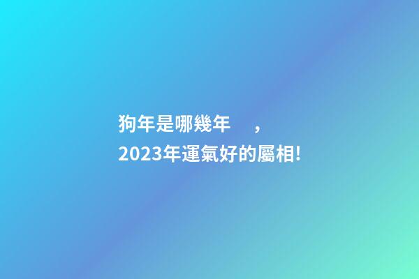 狗年是哪幾年，2023年運氣好的屬相!